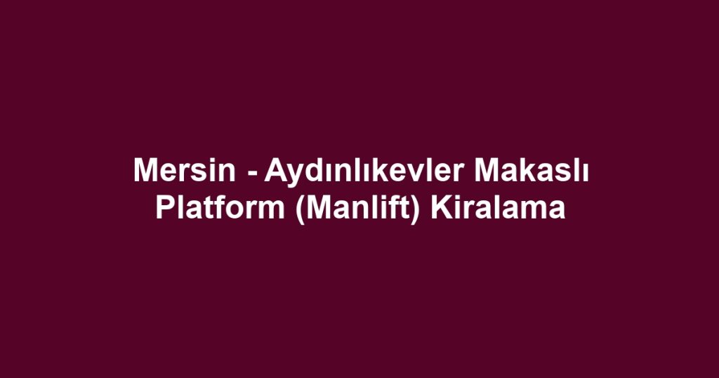 Mersin - Aydınlıkevler Makaslı Platform (Manlift) Kiralama