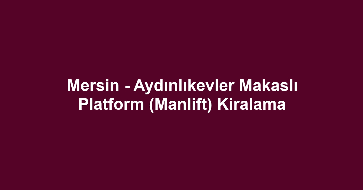 Mersin - Aydınlıkevler Makaslı Platform (Manlift) Kiralama