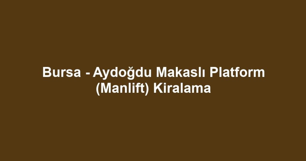 Bursa - Aydoğdu Makaslı Platform (Manlift) Kiralama