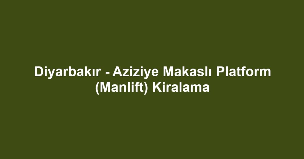 Diyarbakır - Aziziye Makaslı Platform (Manlift) Kiralama
