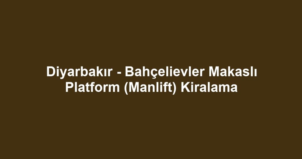 Diyarbakır - Bahçelievler Makaslı Platform (Manlift) Kiralama