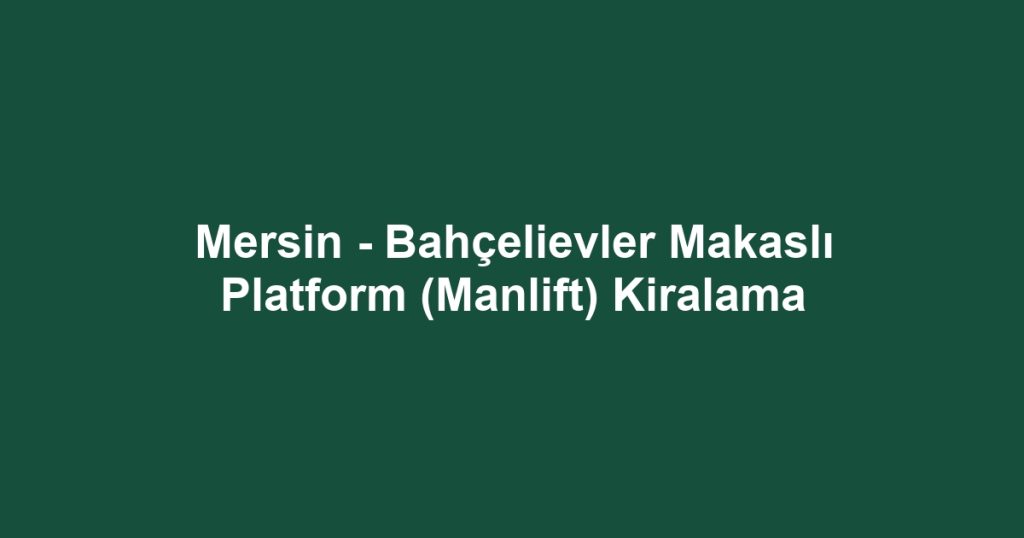 Mersin - Bahçelievler Makaslı Platform (Manlift) Kiralama
