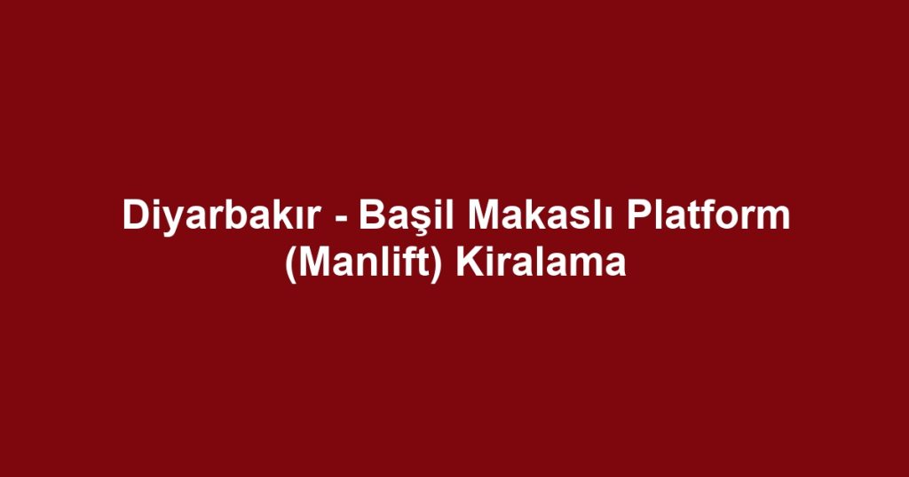 Diyarbakır - Başil Makaslı Platform (Manlift) Kiralama
