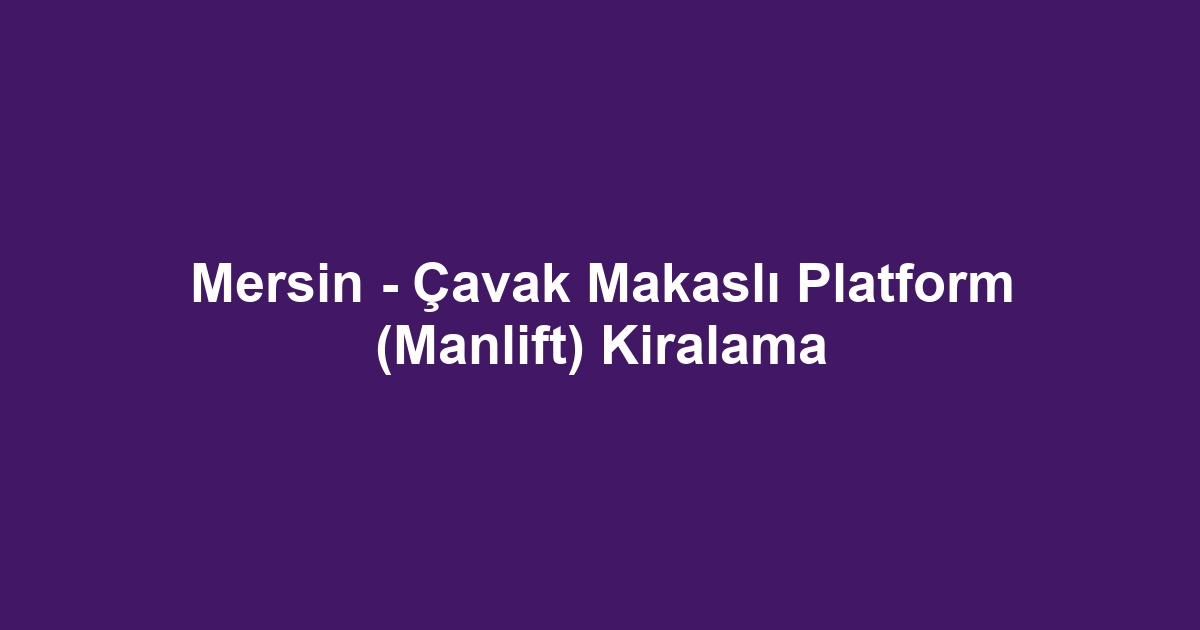 Mersin - Çavak Makaslı Platform (Manlift) Kiralama
