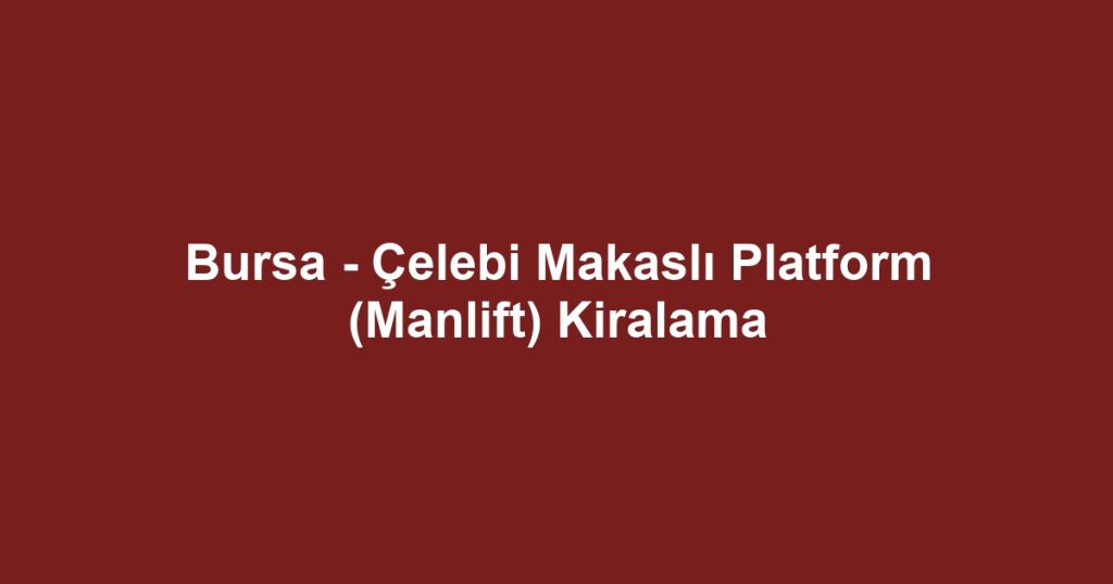 Bursa - Çelebi Makaslı Platform (Manlift) Kiralama