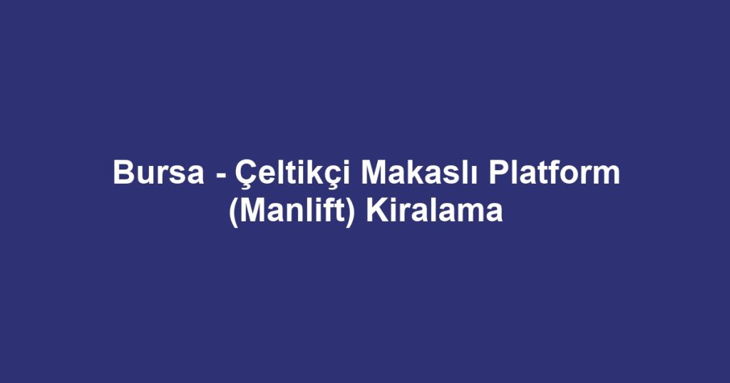 Bursa - Çeltikçi Makaslı Platform (Manlift) Kiralama