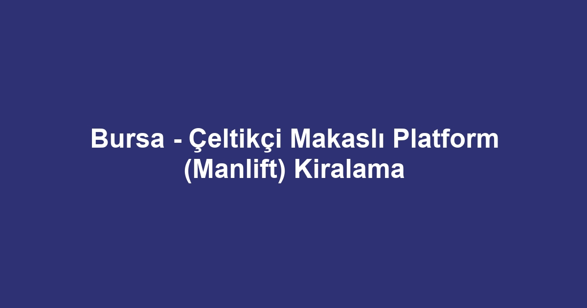 Bursa - Çeltikçi Makaslı Platform (Manlift) Kiralama