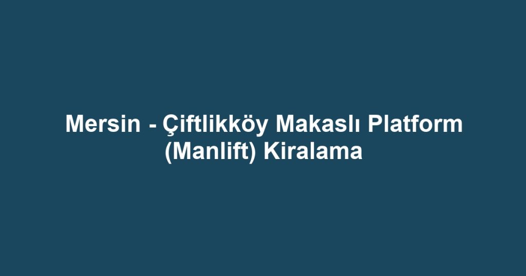 Mersin - Çiftlikköy Makaslı Platform (Manlift) Kiralama