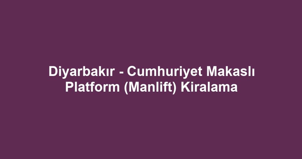 Diyarbakır - Cumhuriyet Makaslı Platform (Manlift) Kiralama