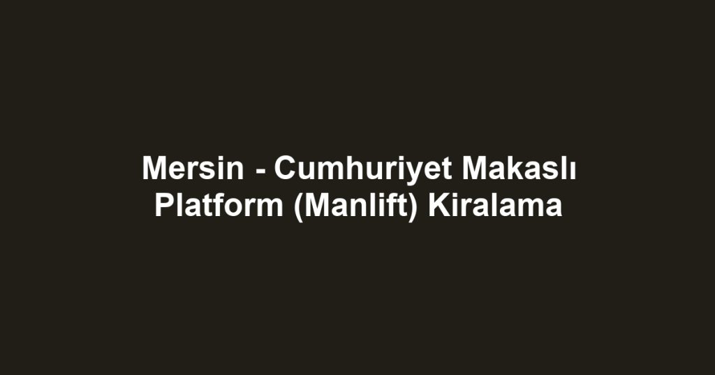 Mersin - Cumhuriyet Makaslı Platform (Manlift) Kiralama