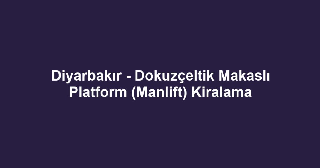 Diyarbakır - Dokuzçeltik Makaslı Platform (Manlift) Kiralama