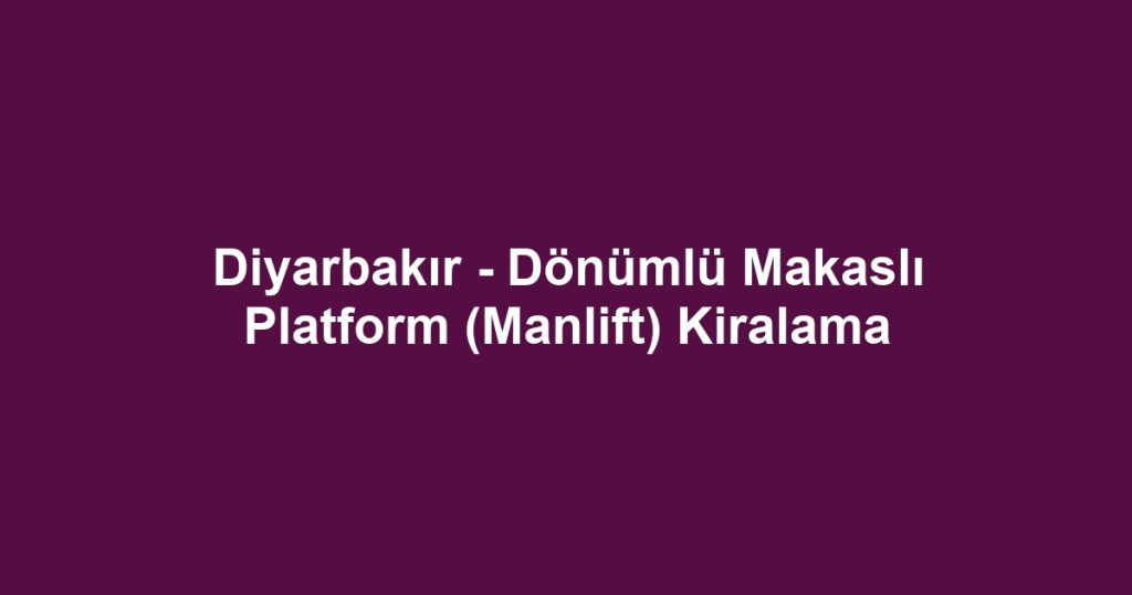 Diyarbakır - Dönümlü Makaslı Platform (Manlift) Kiralama