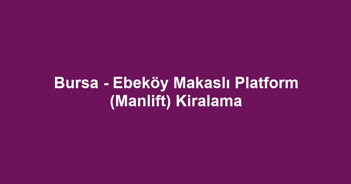 Bursa - Ebeköy Makaslı Platform (Manlift) Kiralama