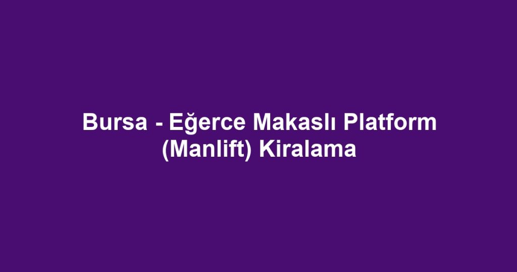 Bursa - Eğerce Makaslı Platform (Manlift) Kiralama