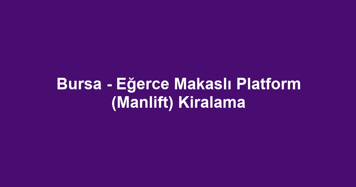 Bursa - Eğerce Makaslı Platform (Manlift) Kiralama