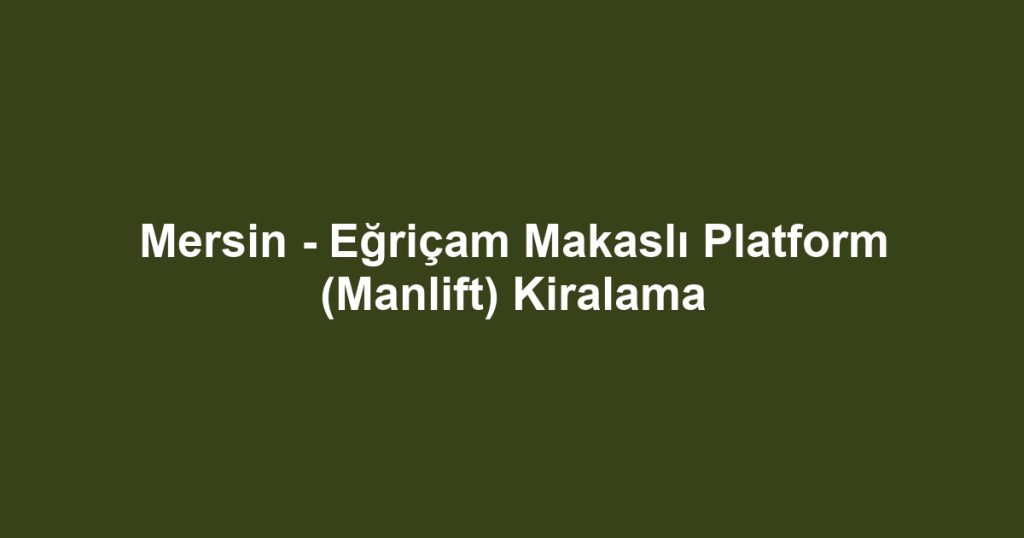 Mersin - Eğriçam Makaslı Platform (Manlift) Kiralama