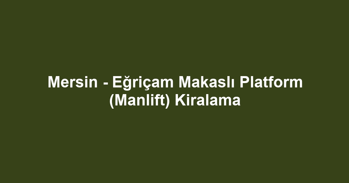 Mersin - Eğriçam Makaslı Platform (Manlift) Kiralama