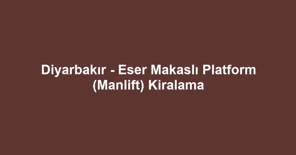 Diyarbakır - Eser Makaslı Platform (Manlift) Kiralama