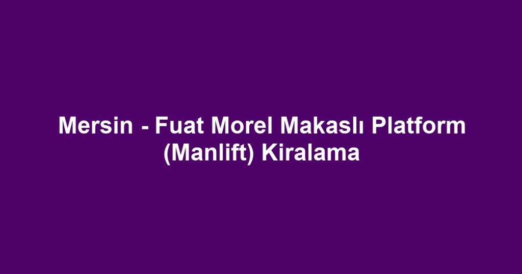 Mersin - Fuat Morel Makaslı Platform (Manlift) Kiralama