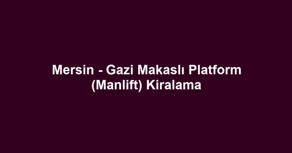Mersin - Gazi Makaslı Platform (Manlift) Kiralama