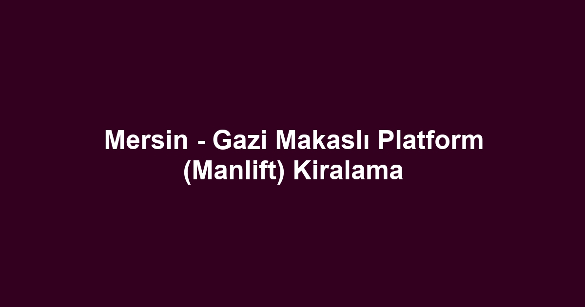 Mersin - Gazi Makaslı Platform (Manlift) Kiralama