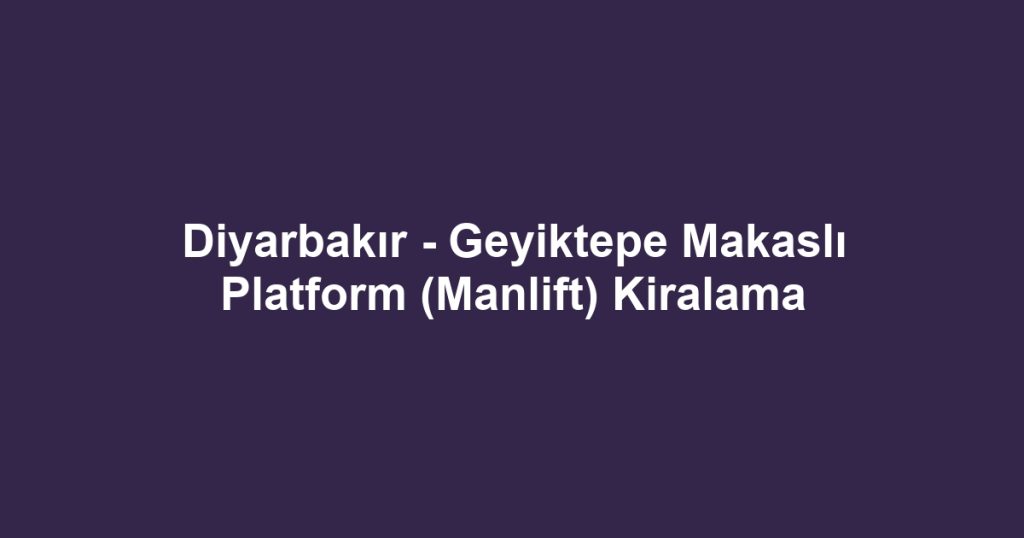 Diyarbakır - Geyiktepe Makaslı Platform (Manlift) Kiralama