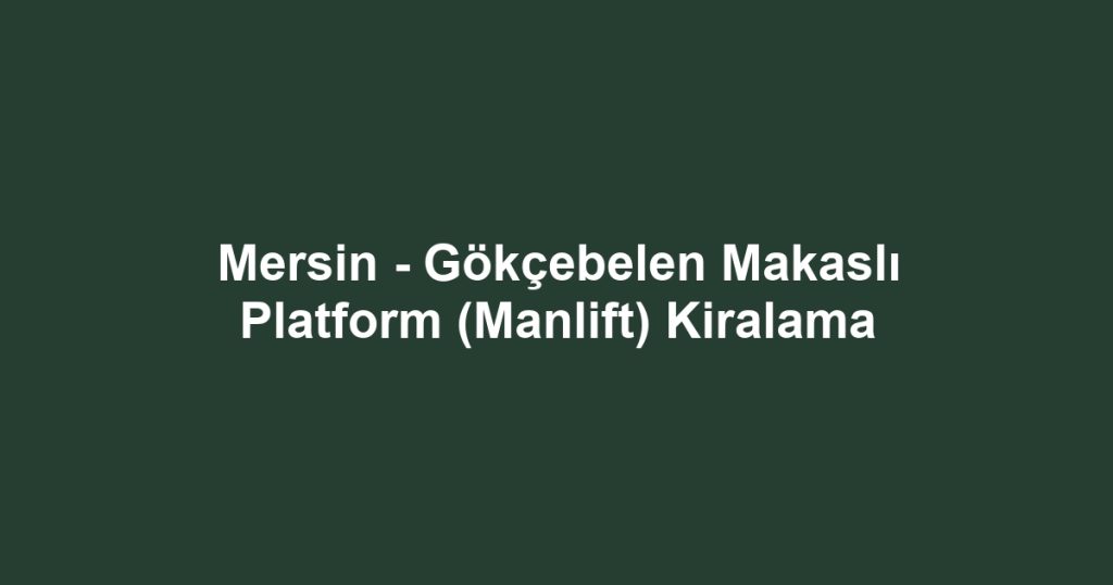 Mersin - Gökçebelen Makaslı Platform (Manlift) Kiralama