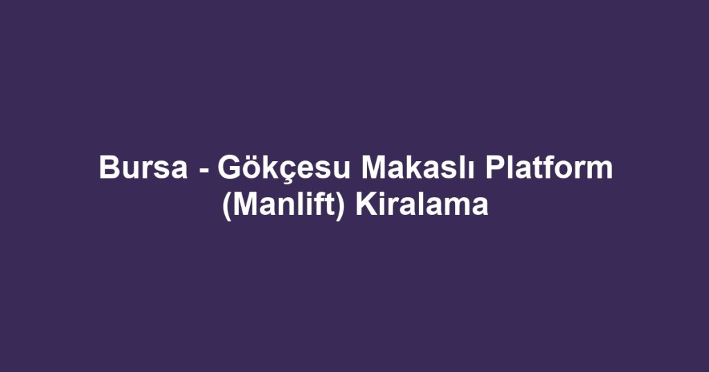 Bursa - Gökçesu Makaslı Platform (Manlift) Kiralama