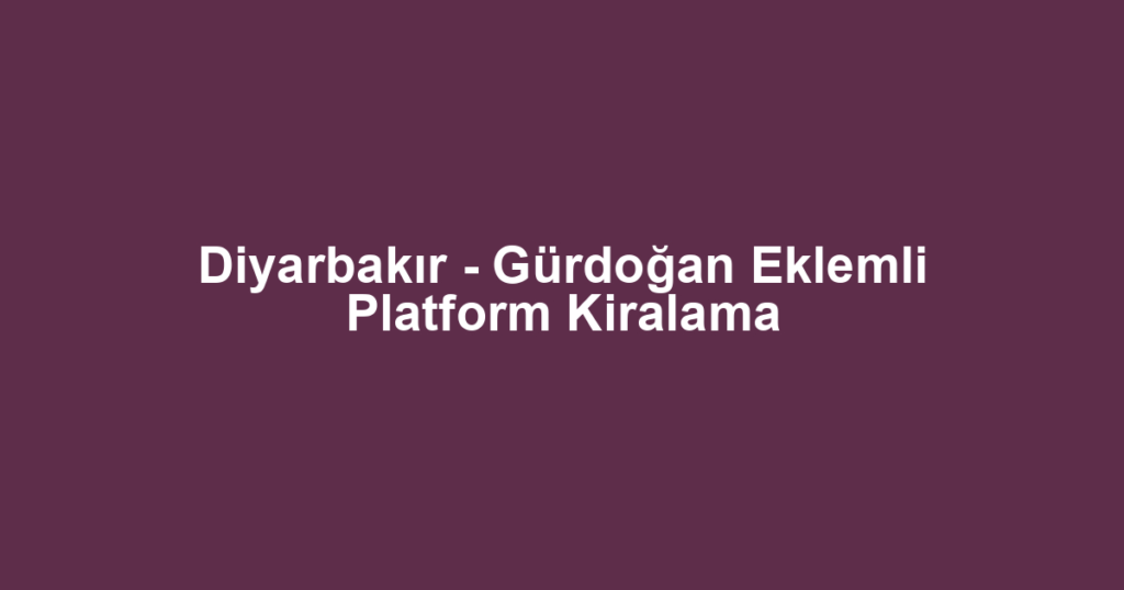 Diyarbakır - Gürdoğan Eklemli Platform Kiralama