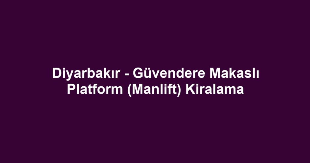 Diyarbakır - Güvendere Makaslı Platform (Manlift) Kiralama