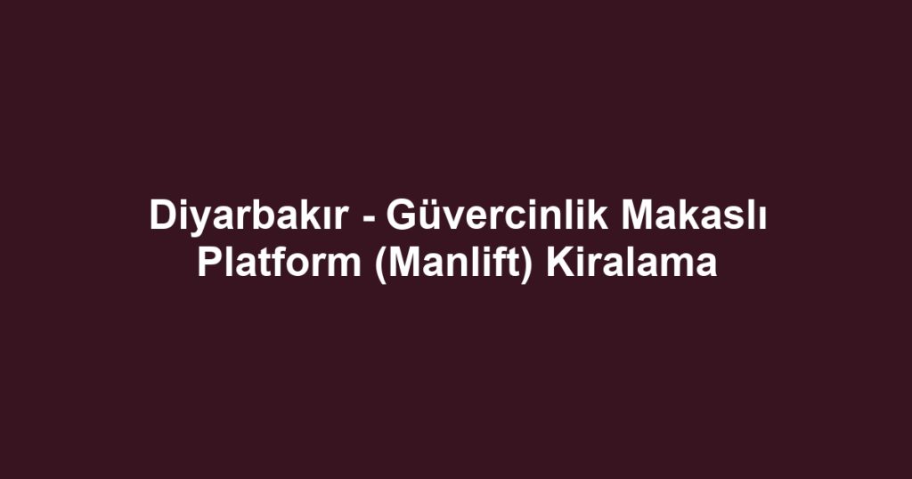 Diyarbakır - Güvercinlik Makaslı Platform (Manlift) Kiralama