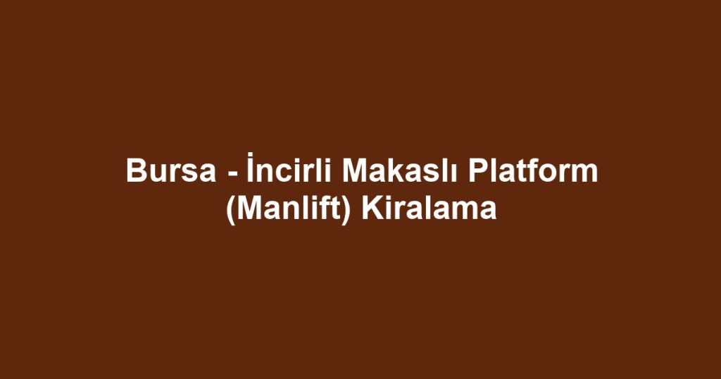 Bursa - İncirli Makaslı Platform (Manlift) Kiralama
