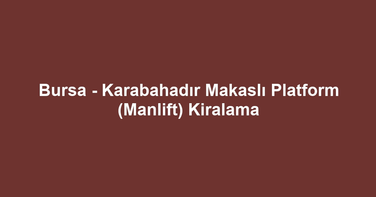 Bursa - Karabahadır Makaslı Platform (Manlift) Kiralama