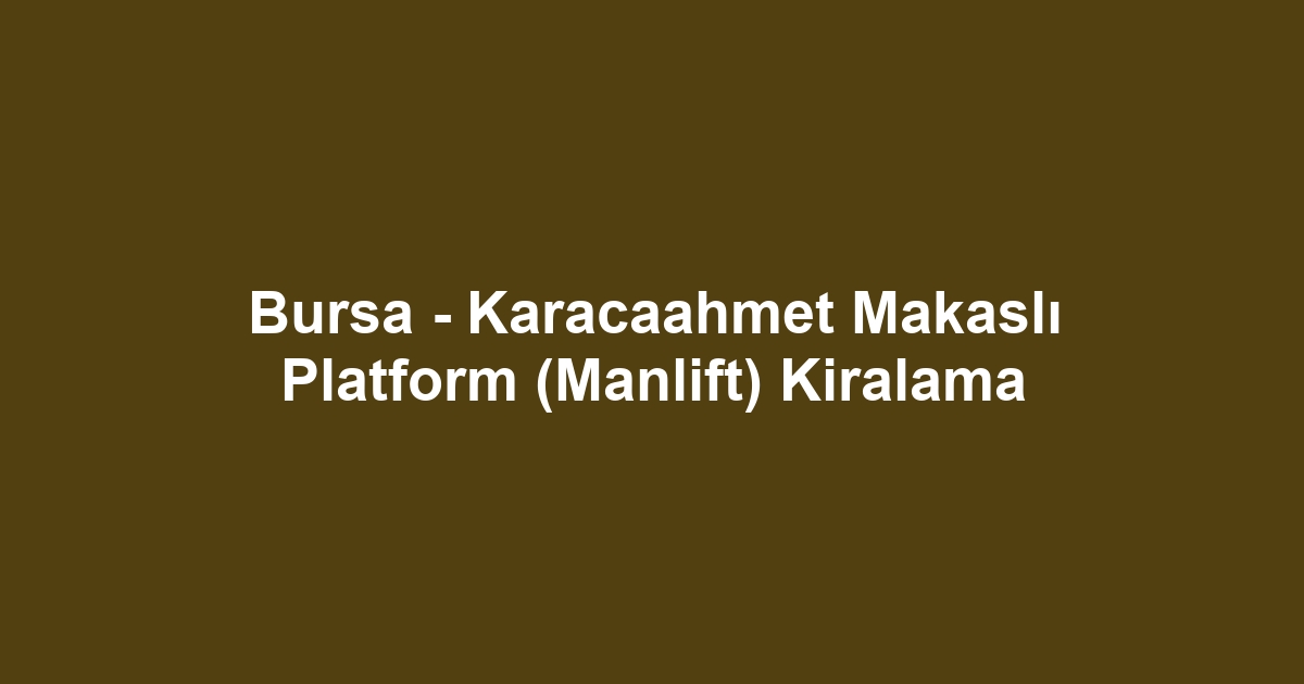 Bursa - Karacaahmet Makaslı Platform (Manlift) Kiralama