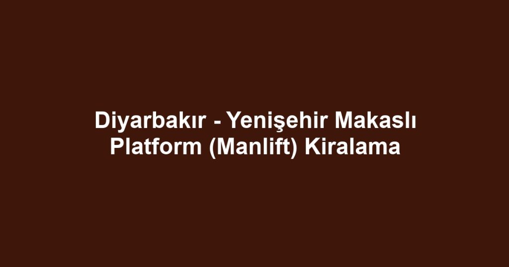 Diyarbakır - Yenişehir Makaslı Platform (Manlift) Kiralama