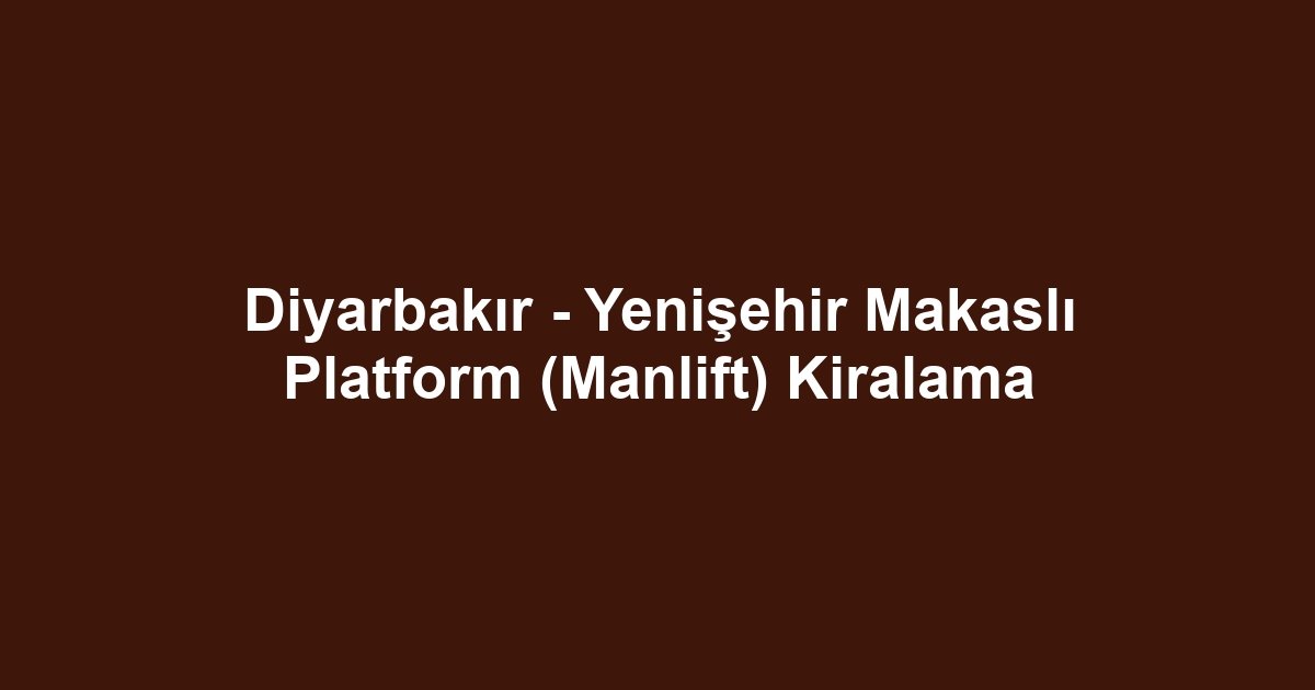 Diyarbakır - Yenişehir Makaslı Platform (Manlift) Kiralama