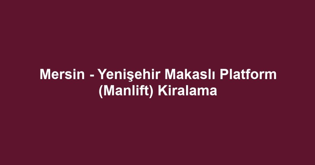 Mersin - Yenişehir Makaslı Platform (Manlift) Kiralama
