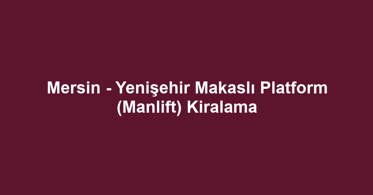 Mersin - Yenişehir Makaslı Platform (Manlift) Kiralama