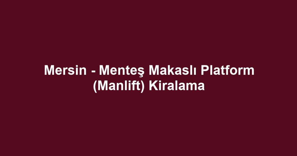 Mersin - Menteş Makaslı Platform (Manlift) Kiralama