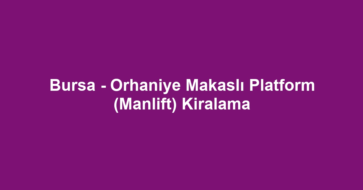 Bursa - Orhaniye Makaslı Platform (Manlift) Kiralama