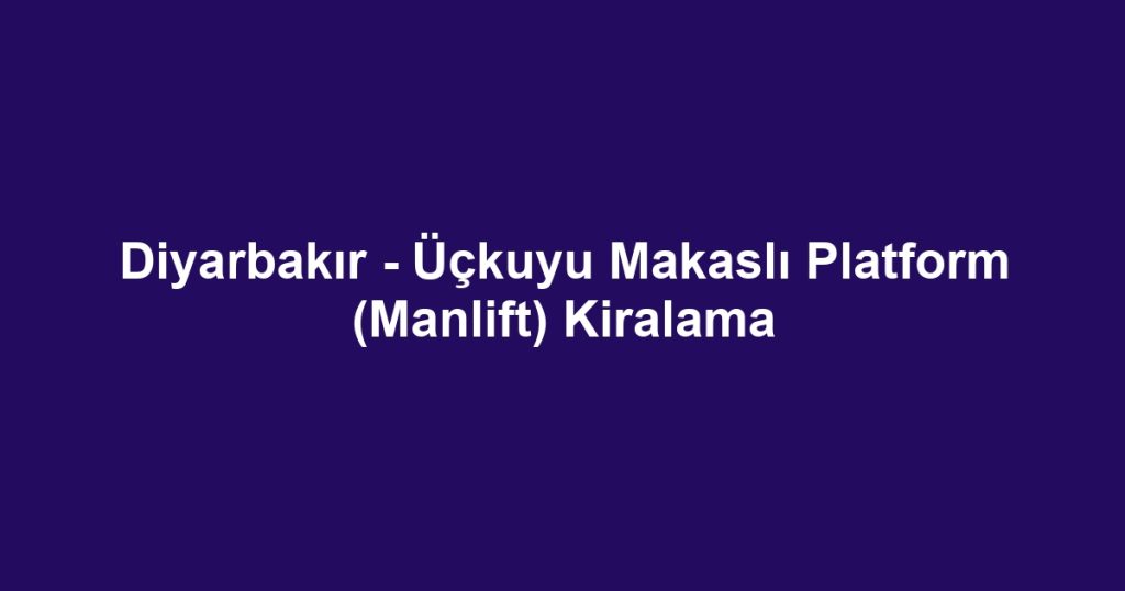 Diyarbakır - Üçkuyu Makaslı Platform (Manlift) Kiralama