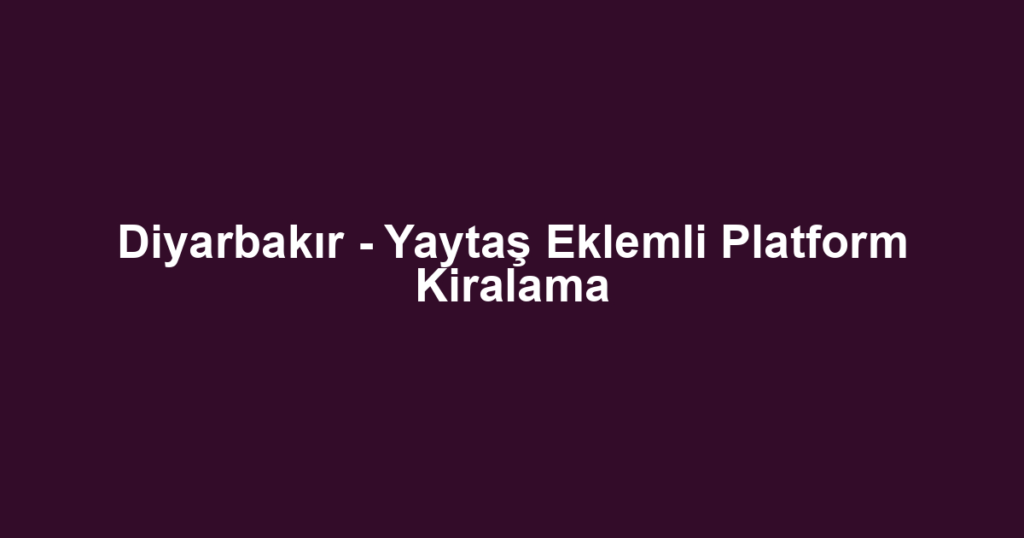 Diyarbakır - Yaytaş Eklemli Platform Kiralama