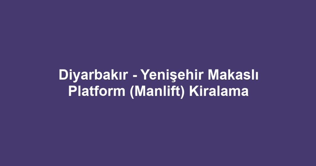 Diyarbakır - Yenişehir Makaslı Platform (Manlift) Kiralama