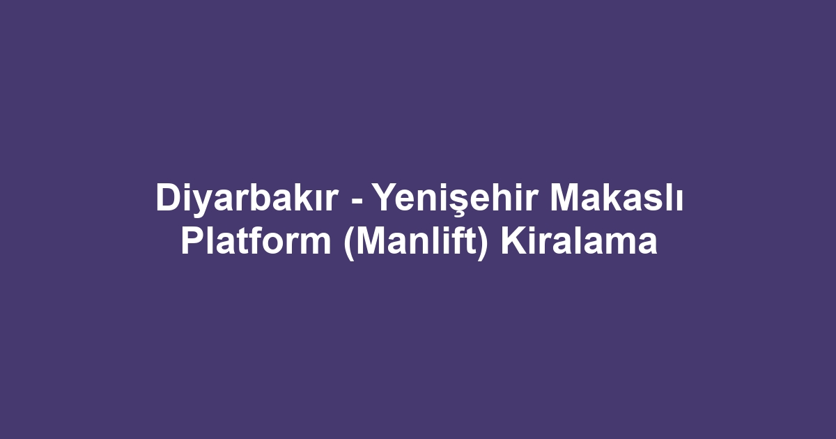 Diyarbakır - Yenişehir Makaslı Platform (Manlift) Kiralama
