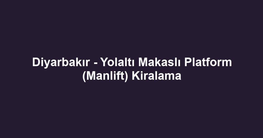 Diyarbakır - Yolaltı Makaslı Platform (Manlift) Kiralama