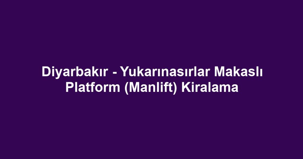 Diyarbakır - Yukarınasırlar Makaslı Platform (Manlift) Kiralama
