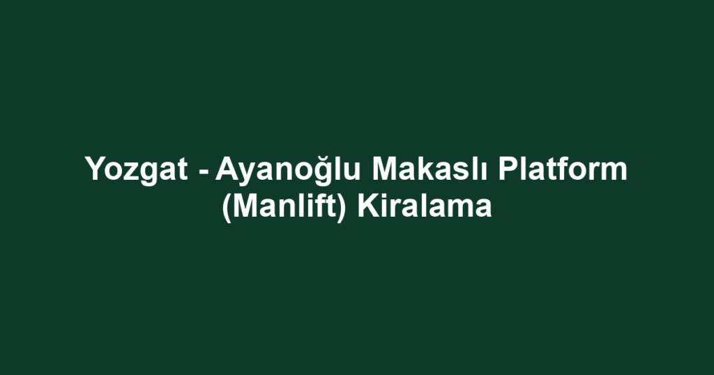 Yozgat - Ayanoğlu Makaslı Platform (Manlift) Kiralama