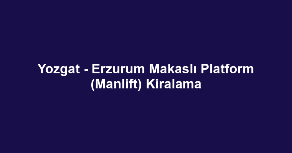 Yozgat - Erzurum Makaslı Platform (Manlift) Kiralama