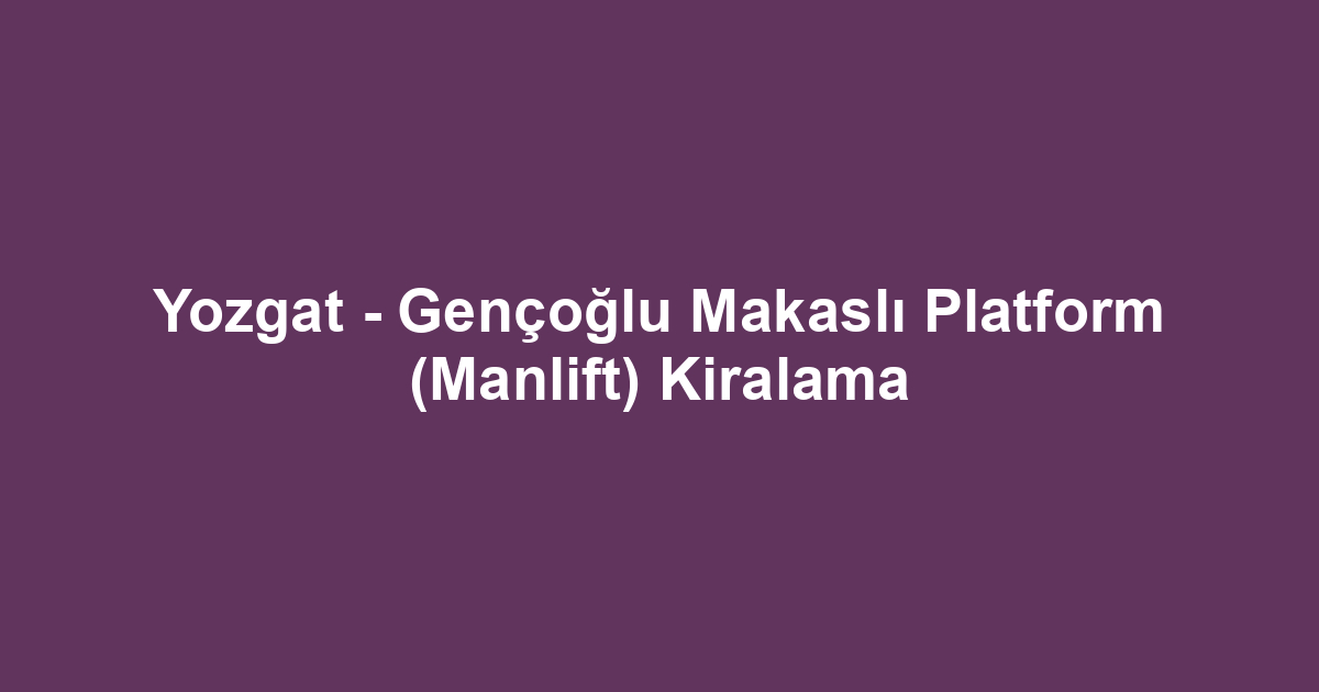 Yozgat - Gençoğlu Makaslı Platform (Manlift) Kiralama