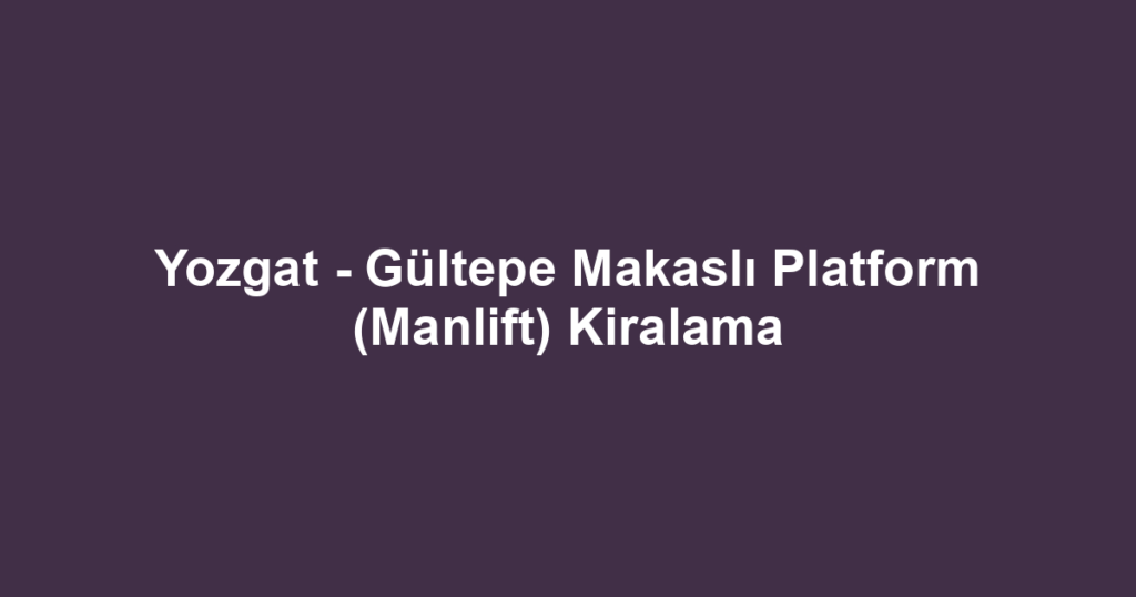 Yozgat - Gültepe Makaslı Platform (Manlift) Kiralama